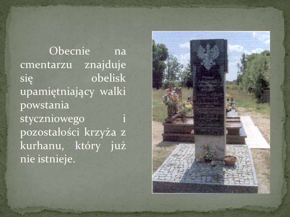 Obecnie na cmentarzu znajduje się obelisk upamiętniający walki powstania styczniowego i pozostałości krzyża z kurhanu, który już nie istnieje.