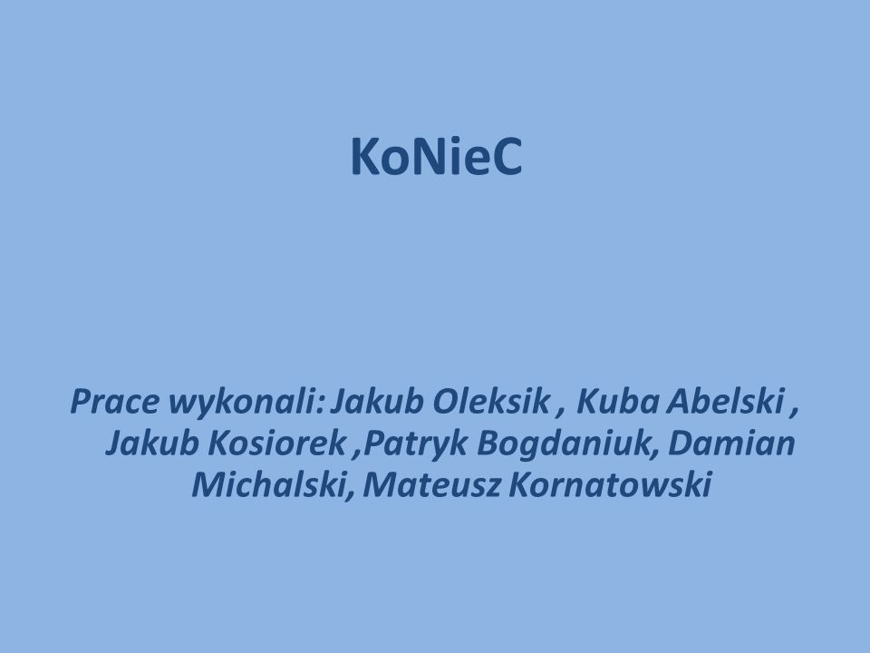 KoNieC Prace wykonali: Jakub Oleksik , Kuba Abelski , Jakub Kosiorek ,Patryk Bogdaniuk, Damian Michalski, Mateusz Kornatowski.