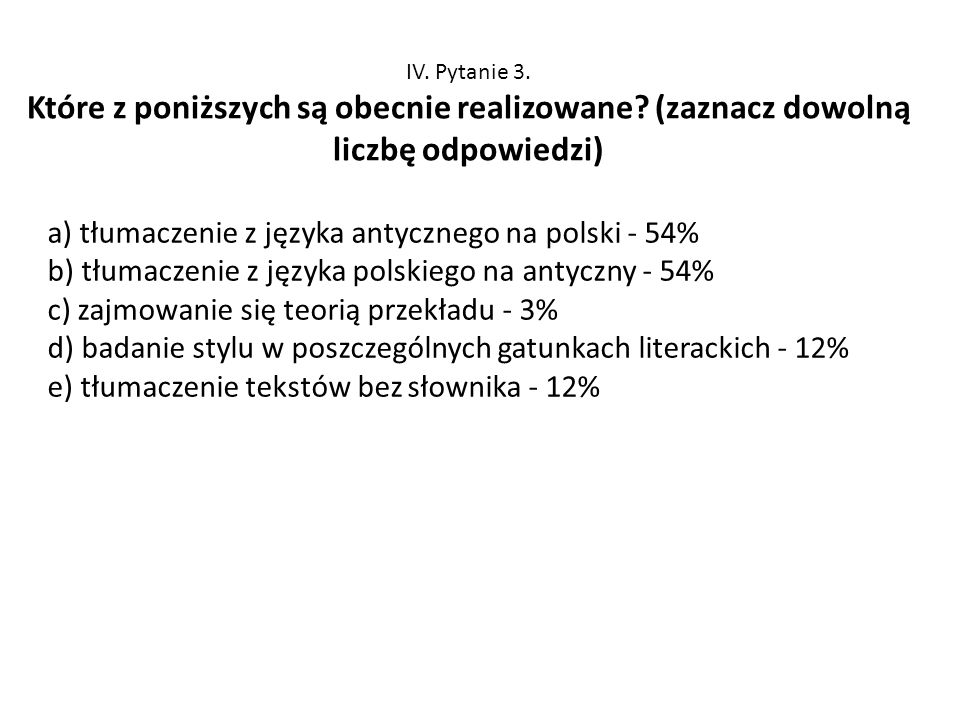 IV. Pytanie 3. Które z poniższych są obecnie realizowane (zaznacz dowolną liczbę odpowiedzi) a) tłumaczenie z języka antycznego na polski - 54%