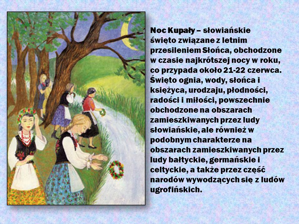 Noc Kupały – słowiańskie święto związane z letnim przesileniem Słońca, obchodzone w czasie najkrótszej nocy w roku, co przypada około czerwca.