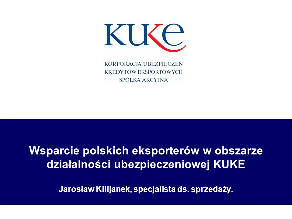 Wsparcie polskich eksporterów w obszarze działalności ubezpieczeniowej KUKE Jarosław Kilijanek, specjalista ds.