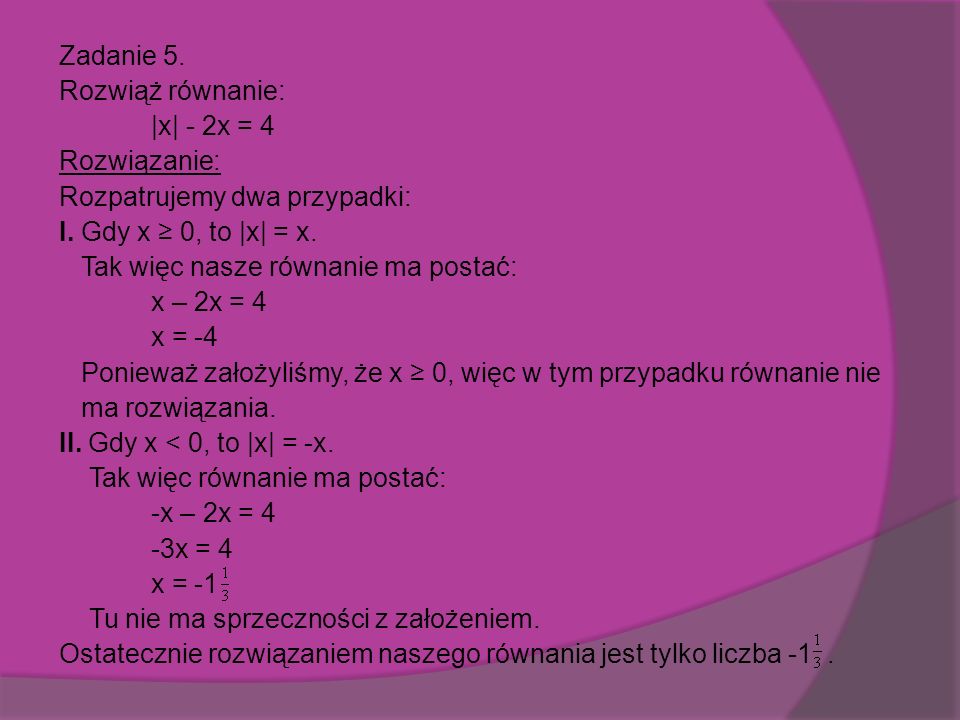 Zadanie 5. Rozwiąż równanie: |x| - 2x = 4 Rozwiązanie: Rozpatrujemy dwa przypadki: I.
