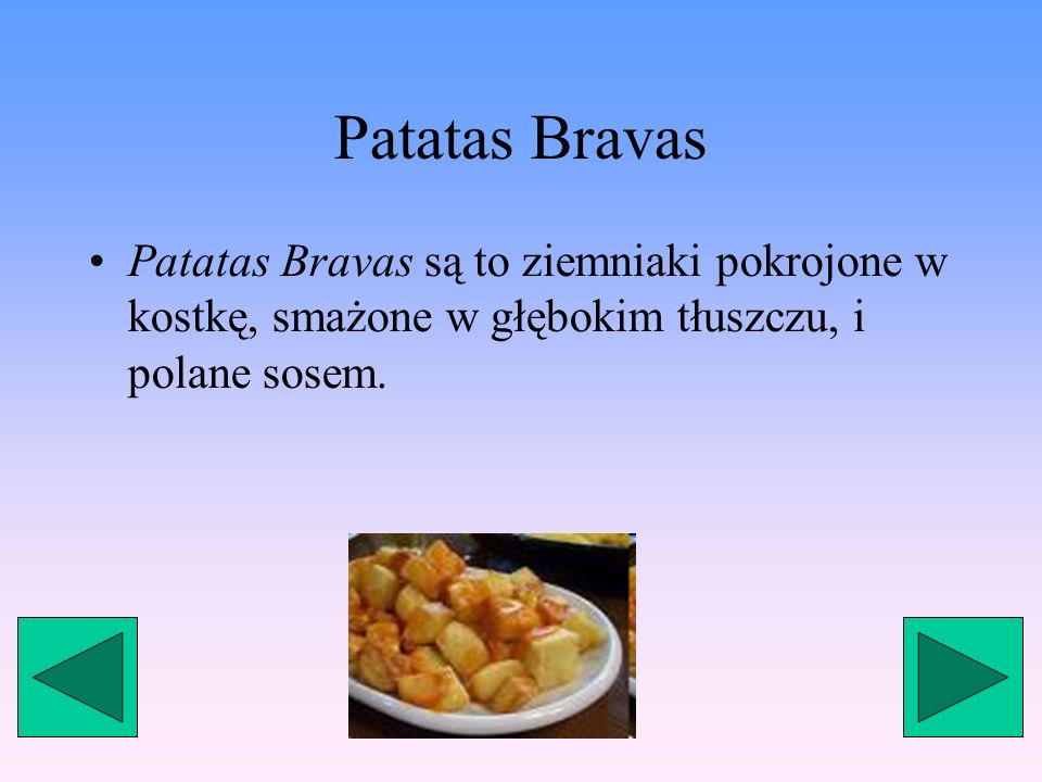 Patatas Bravas Patatas Bravas są to ziemniaki pokrojone w kostkę, smażone w głębokim tłuszczu, i polane sosem.