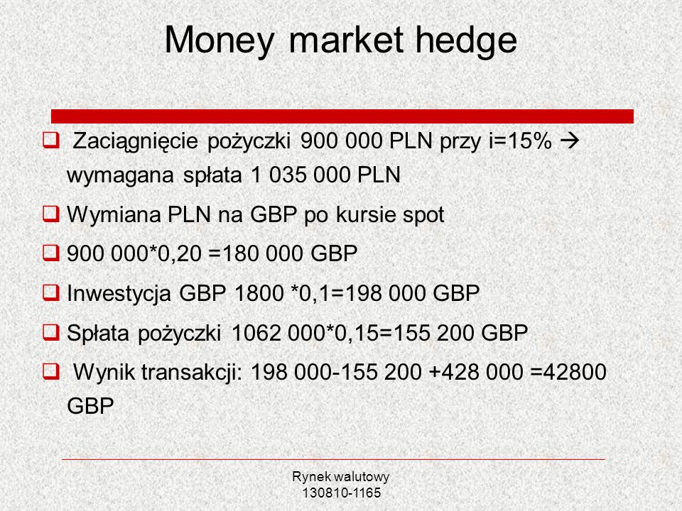 Money market hedge Zaciągnięcie pożyczki PLN przy i=15%  wymagana spłata PLN. Wymiana PLN na GBP po kursie spot.