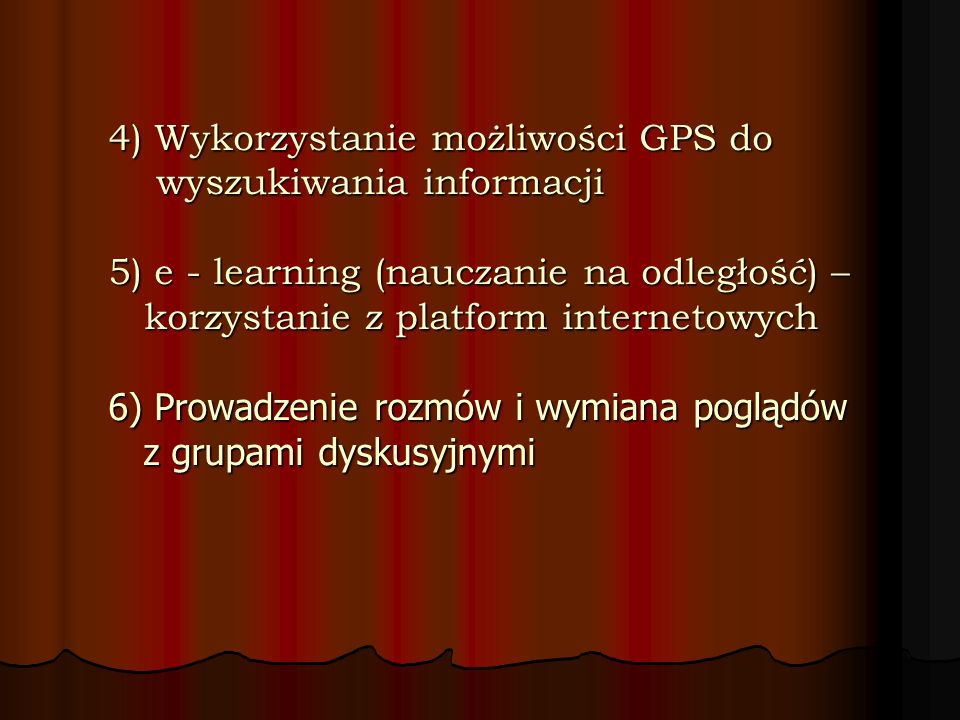 4) Wykorzystanie możliwości GPS do wyszukiwania informacji 5) e - learning (nauczanie na odległość) – korzystanie z platform internetowych 6) Prowadzenie rozmów i wymiana poglądów z grupami dyskusyjnymi