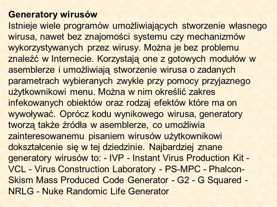 Generatory wirusów Istnieje wiele programów umożliwiających stworzenie własnego wirusa, nawet bez znajomości systemu czy mechanizmów wykorzystywanych przez wirusy.