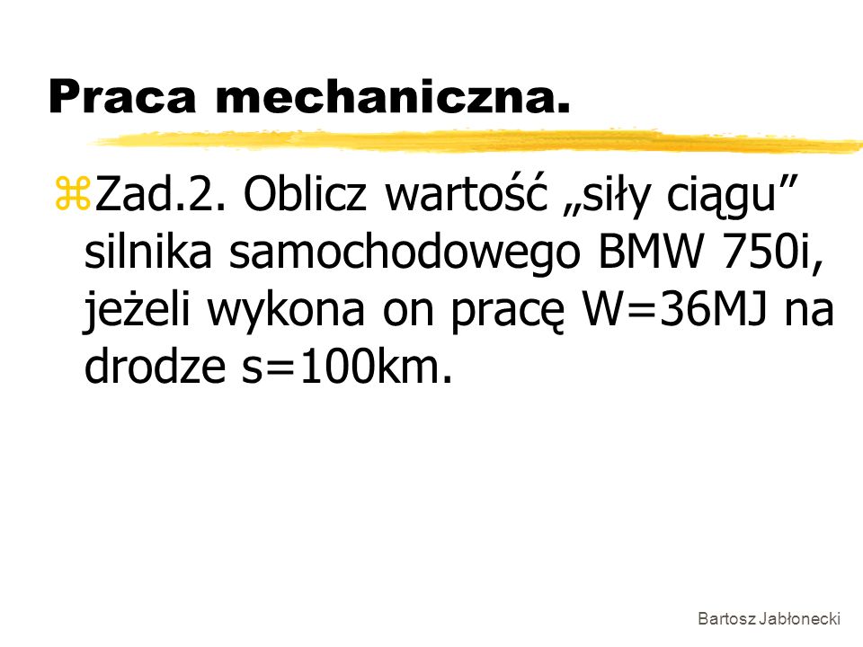 Praca mechaniczna. Zad.2. Oblicz wartość „siły ciągu silnika samochodowego BMW 750i, jeżeli wykona on pracę W=36MJ na drodze s=100km.