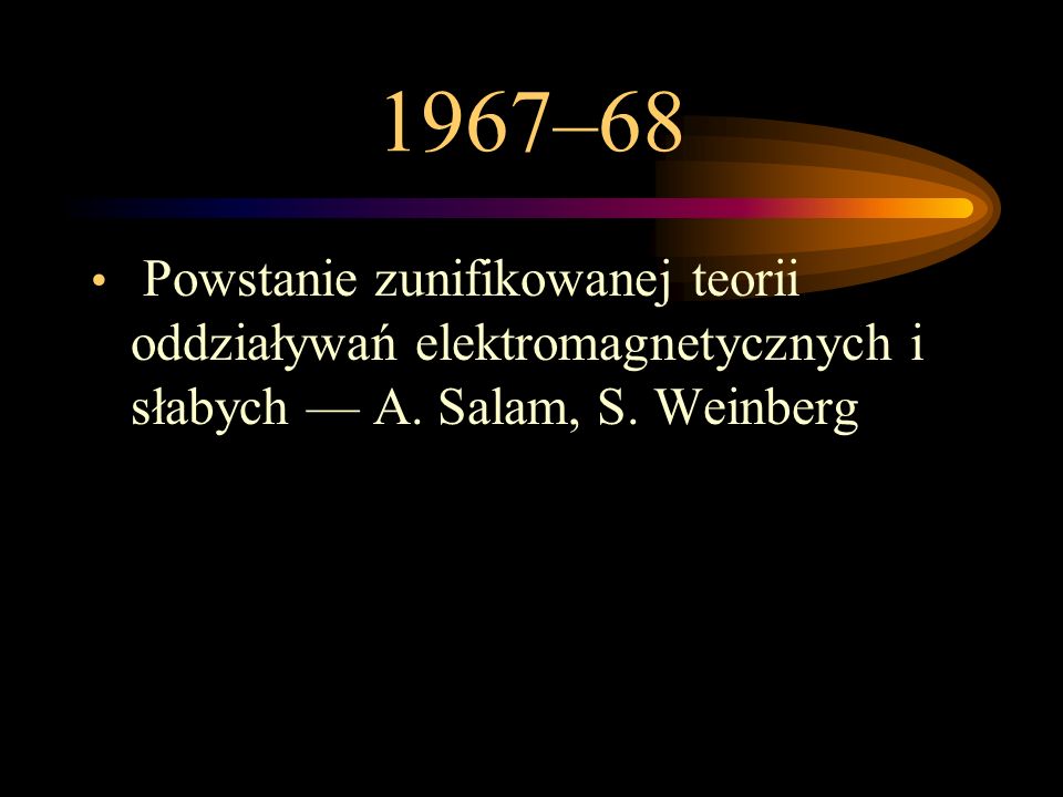 1967–68 Powstanie zunifikowanej teorii oddziaływań elektromagnetycznych i słabych — A.