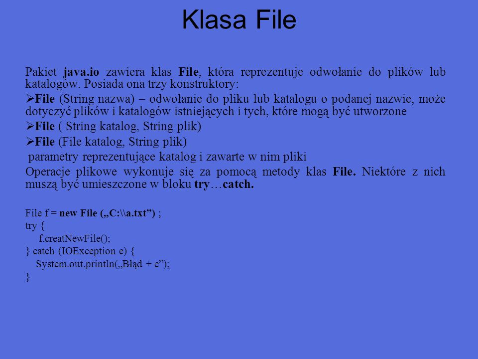 Klasa File Pakiet java.io zawiera klas File, która reprezentuje odwołanie do plików lub katalogów. Posiada ona trzy konstruktory:
