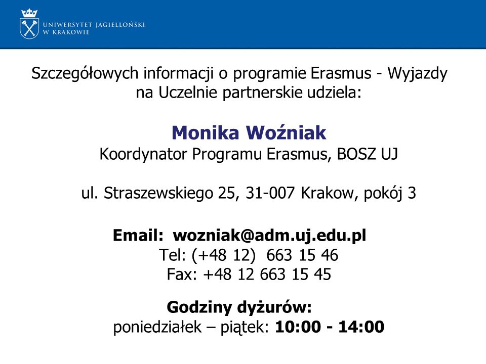 Szczegółowych informacji o programie Erasmus - Wyjazdy na Uczelnie partnerskie udziela: Monika Woźniak Koordynator Programu Erasmus, BOSZ UJ ul.