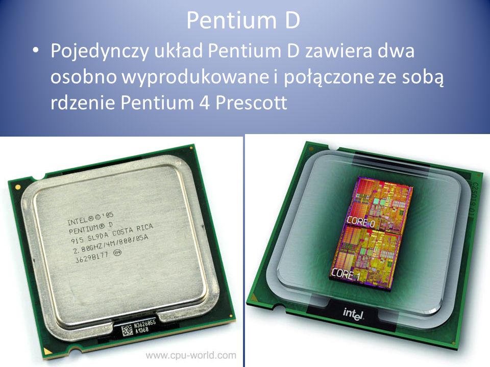 Pentium D Pojedynczy układ Pentium D zawiera dwa osobno wyprodukowane i połączone ze sobą rdzenie Pentium 4 Prescott.