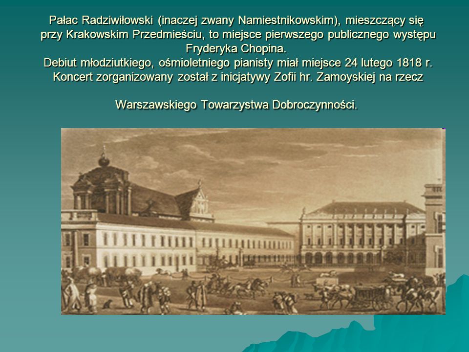Pałac Radziwiłowski (inaczej zwany Namiestnikowskim), mieszczący się przy Krakowskim Przedmieściu, to miejsce pierwszego publicznego występu Fryderyka Chopina.