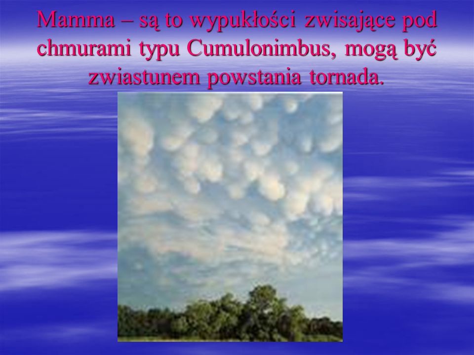 Mamma – są to wypukłości zwisające pod chmurami typu Cumulonimbus, mogą być zwiastunem powstania tornada.