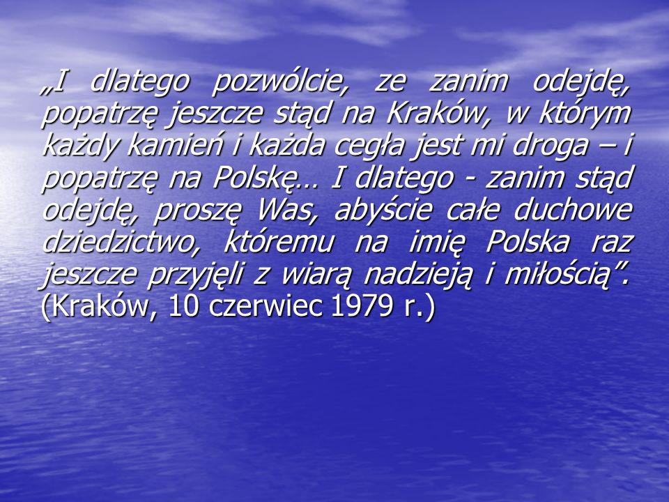 „I dlatego pozwólcie, ze zanim odejdę, popatrzę jeszcze stąd na Kraków, w którym każdy kamień i każda cegła jest mi droga – i popatrzę na Polskę… I dlatego - zanim stąd odejdę, proszę Was, abyście całe duchowe dziedzictwo, któremu na imię Polska raz jeszcze przyjęli z wiarą nadzieją i miłością .