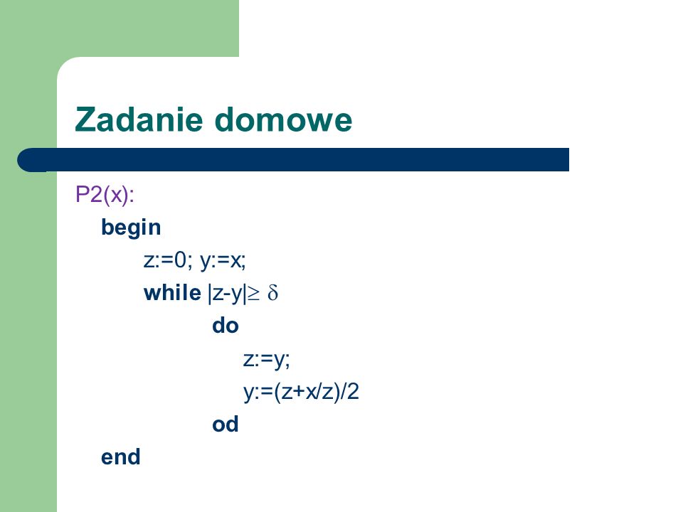 Zadanie domowe P2(x): begin z:=0; y:=x; while |z-y|  do z:=y; y:=(z+x/z)/2 od end