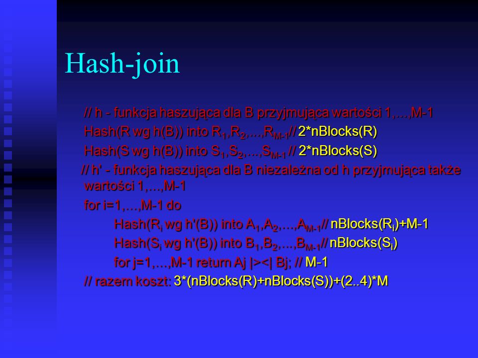 Hash-join // h - funkcja haszująca dla B przyjmująca wartości 1,...,M-1. Hash(R wg h(B)) into R1,R2,...,RM-1// 2*nBlocks(R)