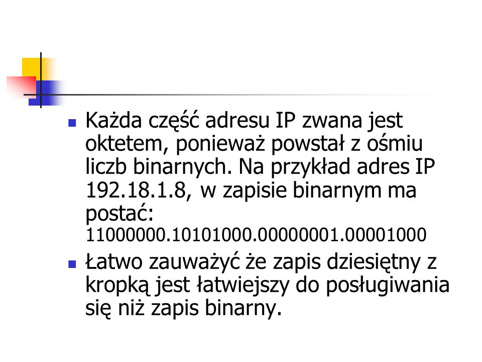 Każda część adresu IP zwana jest oktetem, ponieważ powstał z ośmiu liczb binarnych. Na przykład adres IP , w zapisie binarnym ma postać: