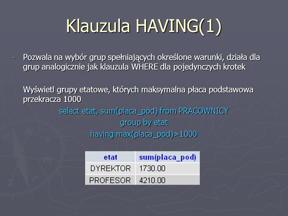 Klauzula HAVING(1) Pozwala na wybór grup spełniających określone warunki, działa dla grup analogicznie jak klauzula WHERE dla pojedynczych krotek.