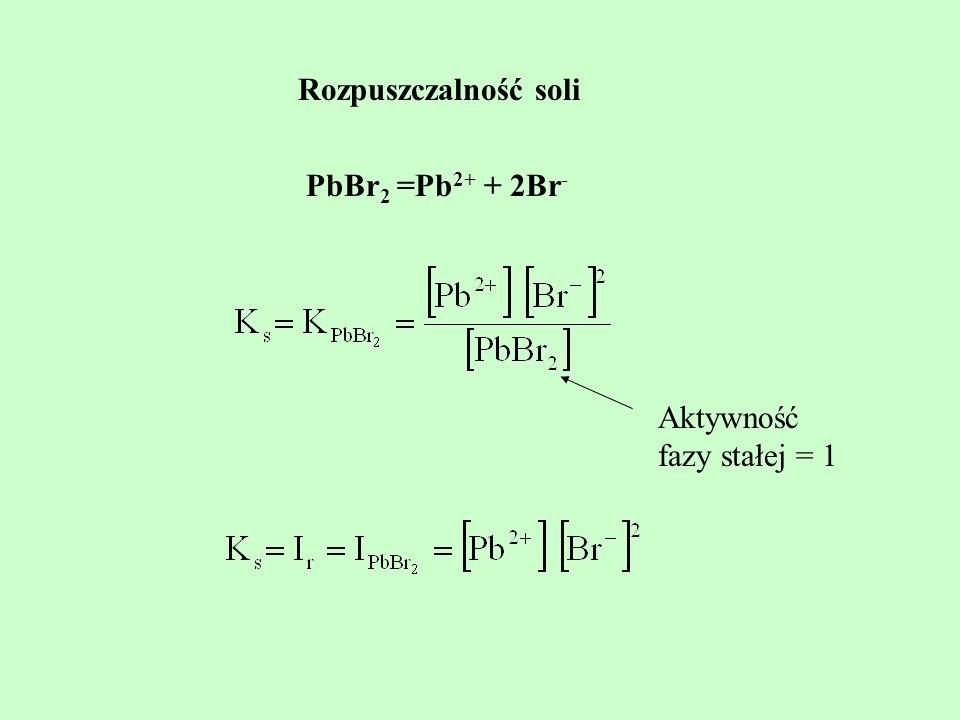 Rozpuszczalność soli PbBr2 =Pb2+ + 2Br- Aktywność fazy stałej = 1