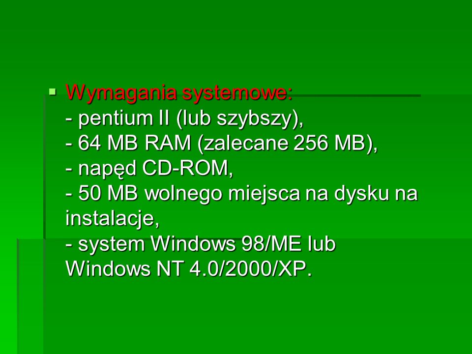 Wymagania systemowe: - pentium II (lub szybszy), - 64 MB RAM (zalecane 256 MB), - napęd CD-ROM, - 50 MB wolnego miejsca na dysku na instalacje, - system Windows 98/ME lub Windows NT 4.0/2000/XP.