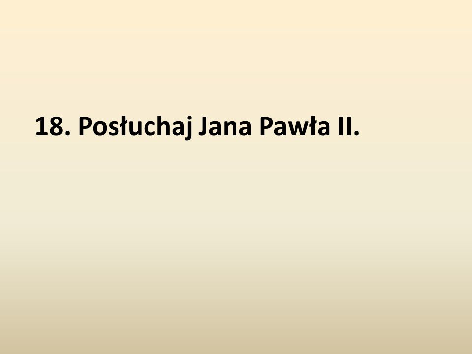 18. Posłuchaj Jana Pawła II.