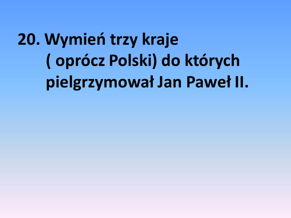 20. Wymień trzy kraje ( oprócz Polski) do których pielgrzymował Jan Paweł II.