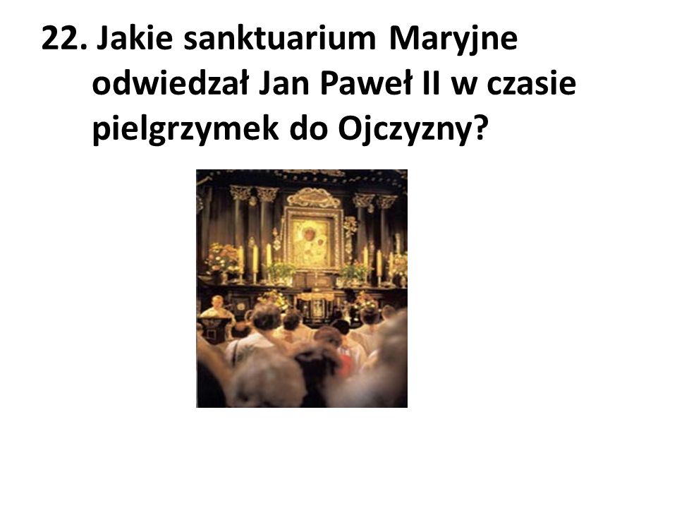 22. Jakie sanktuarium Maryjne odwiedzał Jan Paweł II w czasie pielgrzymek do Ojczyzny