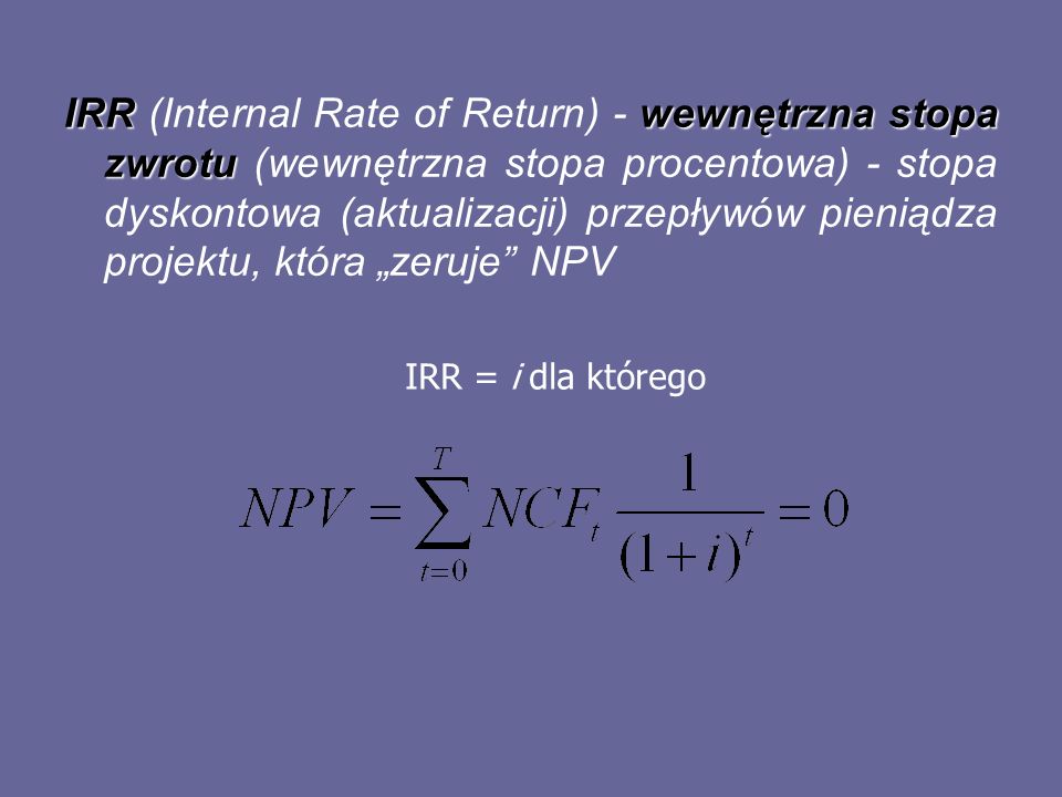 IRR (Internal Rate of Return) - wewnętrzna stopa zwrotu (wewnętrzna stopa procentowa) - stopa dyskontowa (aktualizacji) przepływów pieniądza projektu, która „zeruje NPV