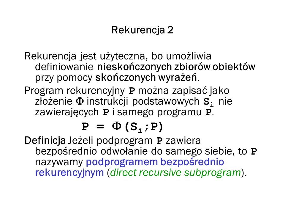 Rekurencja 2 Rekurencja jest użyteczna, bo umożliwia definiowanie nieskończonych zbiorów obiektów przy pomocy skończonych wyrażeń.