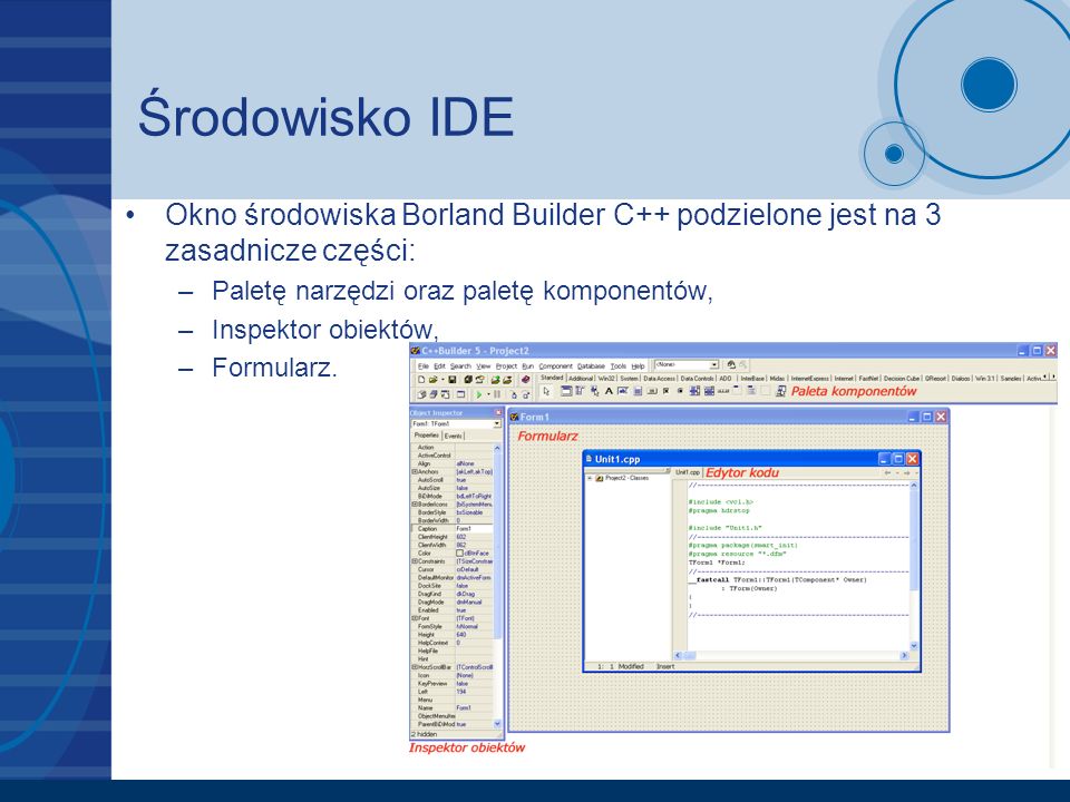 Środowisko IDE Okno środowiska Borland Builder C++ podzielone jest na 3 zasadnicze części: Paletę narzędzi oraz paletę komponentów,