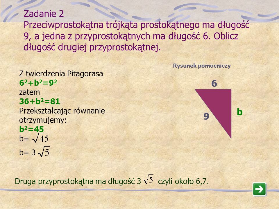 Zadanie 2 Przeciwprostokątna trójkąta prostokątnego ma długość 9, a jedna z przyprostokątnych ma długość 6. Oblicz długość drugiej przyprostokątnej.