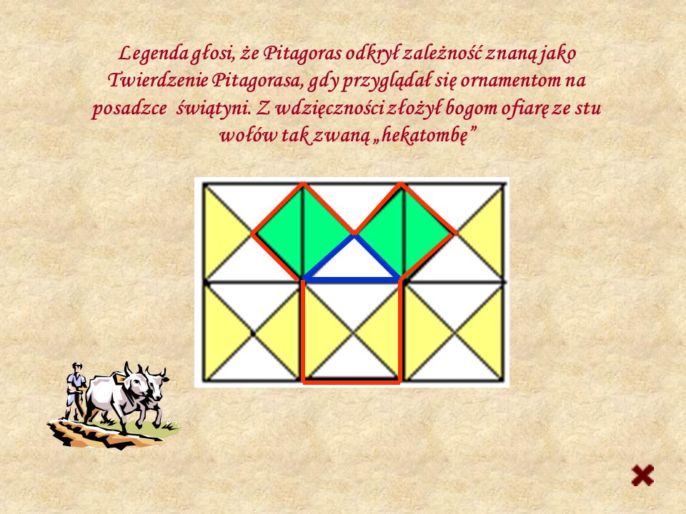 Legenda głosi, że Pitagoras odkrył zależność znaną jako Twierdzenie Pitagorasa, gdy przyglądał się ornamentom na posadzce świątyni.