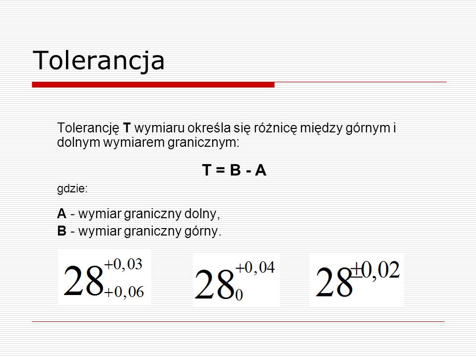Tolerancja Tolerancję T wymiaru określa się różnicę między górnym i dolnym wymiarem granicznym: T = B - A.