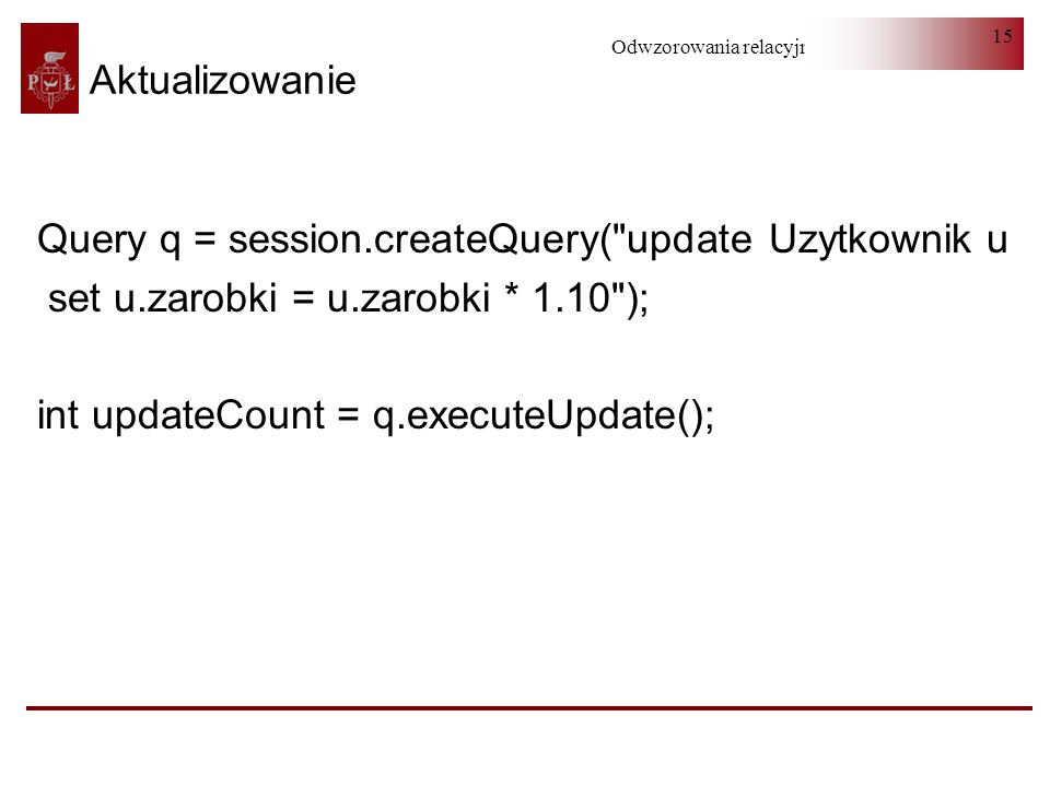 Aktualizowanie Query q = session.createQuery( update Uzytkownik u. set u.zarobki = u.zarobki * 1.10 );