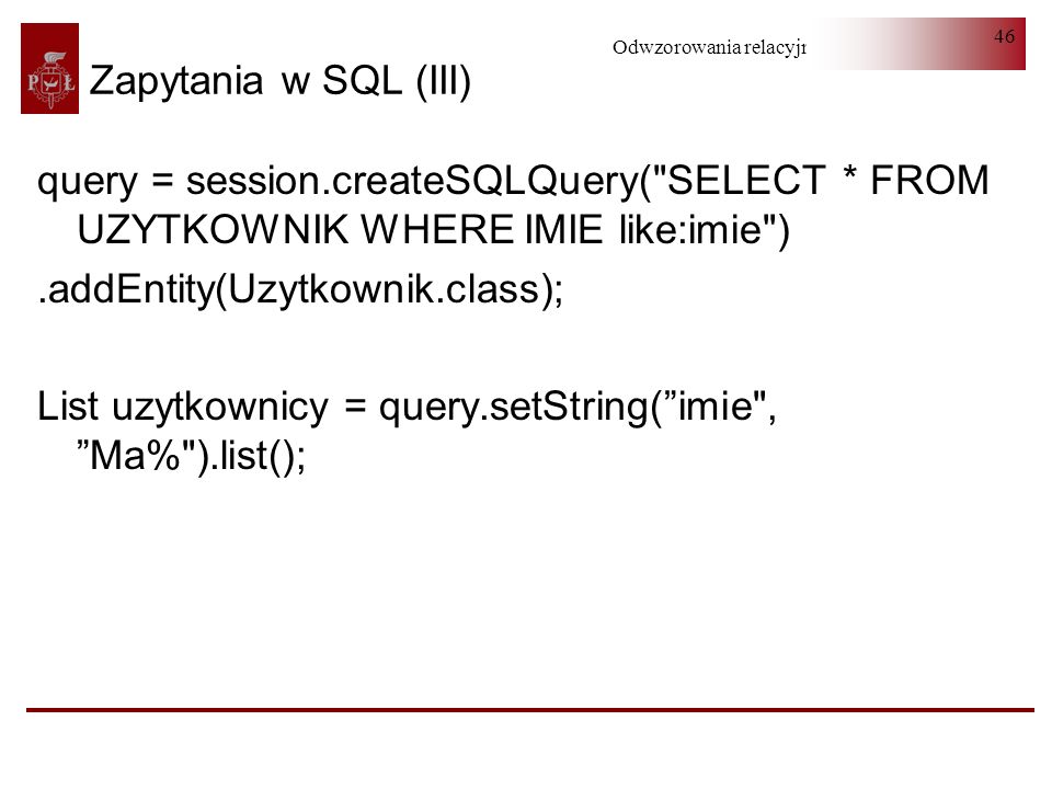 Zapytania w SQL (III) query = session.createSQLQuery( SELECT * FROM UZYTKOWNIK WHERE IMIE like:imie )