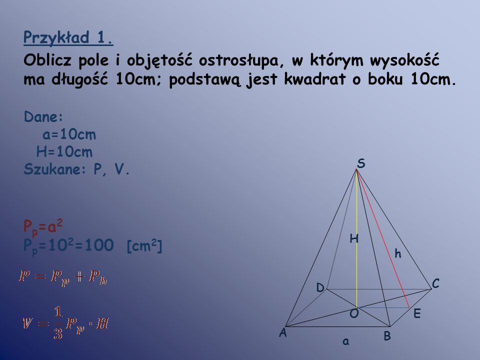 Przykład 1. Oblicz pole i objętość ostrosłupa, w którym wysokość ma długość 10cm; podstawą jest kwadrat o boku 10cm.