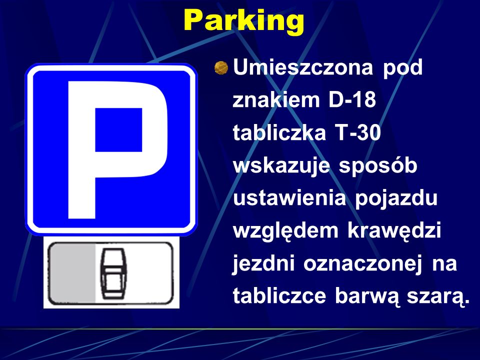 Parking Umieszczona pod znakiem D-18 tabliczka T-30 wskazuje sposób ustawienia pojazdu względem krawędzi jezdni oznaczonej na tabliczce barwą szarą.