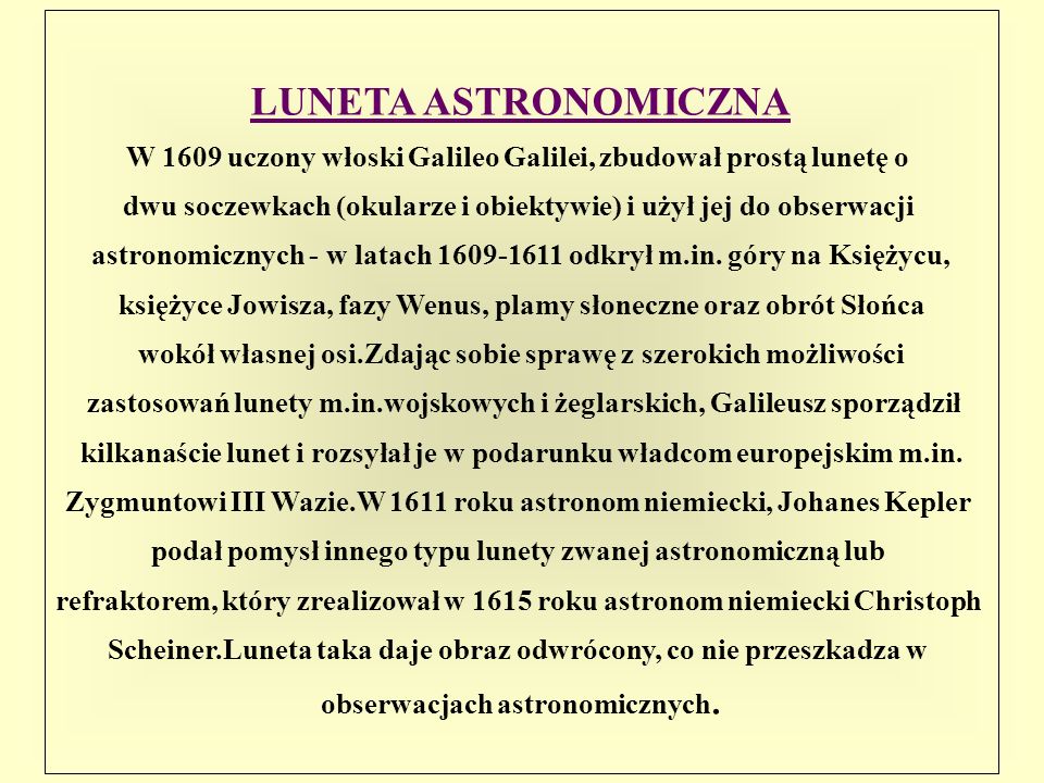 LUNETA ASTRONOMICZNA W 1609 uczony włoski Galileo Galilei, zbudował prostą lunetę o. dwu soczewkach (okularze i obiektywie) i użył jej do obserwacji.