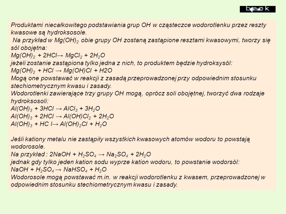 Produktami niecałkowitego podstawiania grup OH w cząsteczce wodorotlenku przez reszty kwasowe są hydroksosole. Na przykład w Mg(OH)2 obie grupy OH zostaną zastąpione resztami kwasowymi, tworzy się sól obojętna: Mg(OH)2 + 2HCl→ MgCl2 + 2H2O jeżeli zostanie zastąpiona tylko jedna z nich, to produktem będzie hydroksysól: Mg(OH)2 + HCl → Mg(OH)Cl + H2O