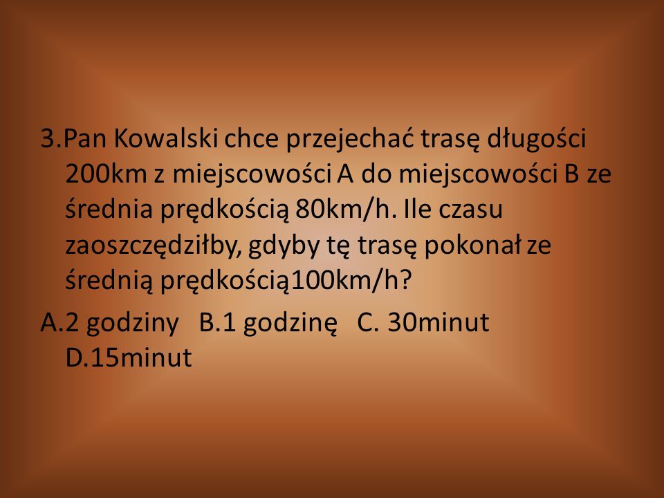 3.Pan Kowalski chce przejechać trasę długości 200km z miejscowości A do miejscowości B ze średnia prędkością 80km/h.