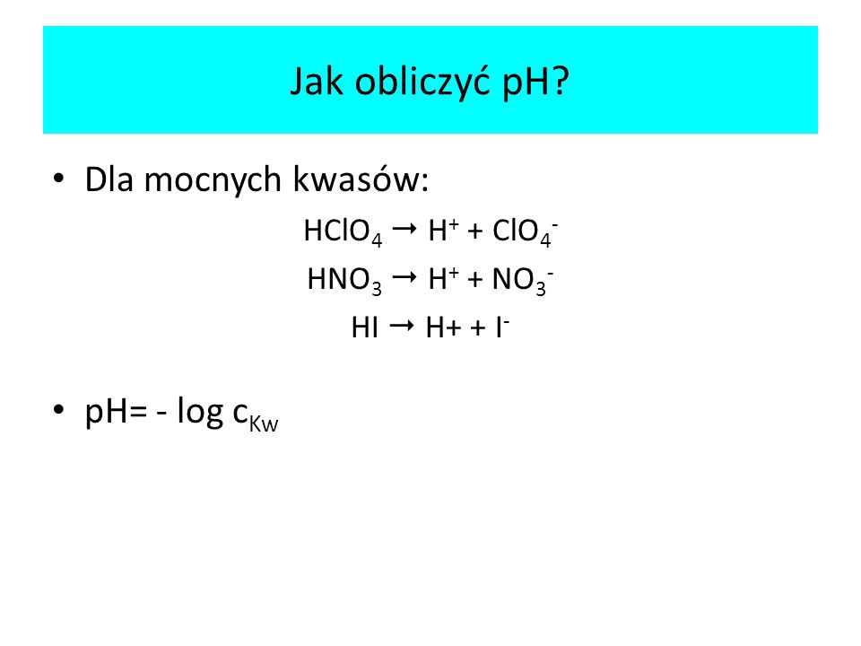 Jak obliczyć pH Dla mocnych kwasów: pH= - log cKw HClO4  H+ + ClO4-