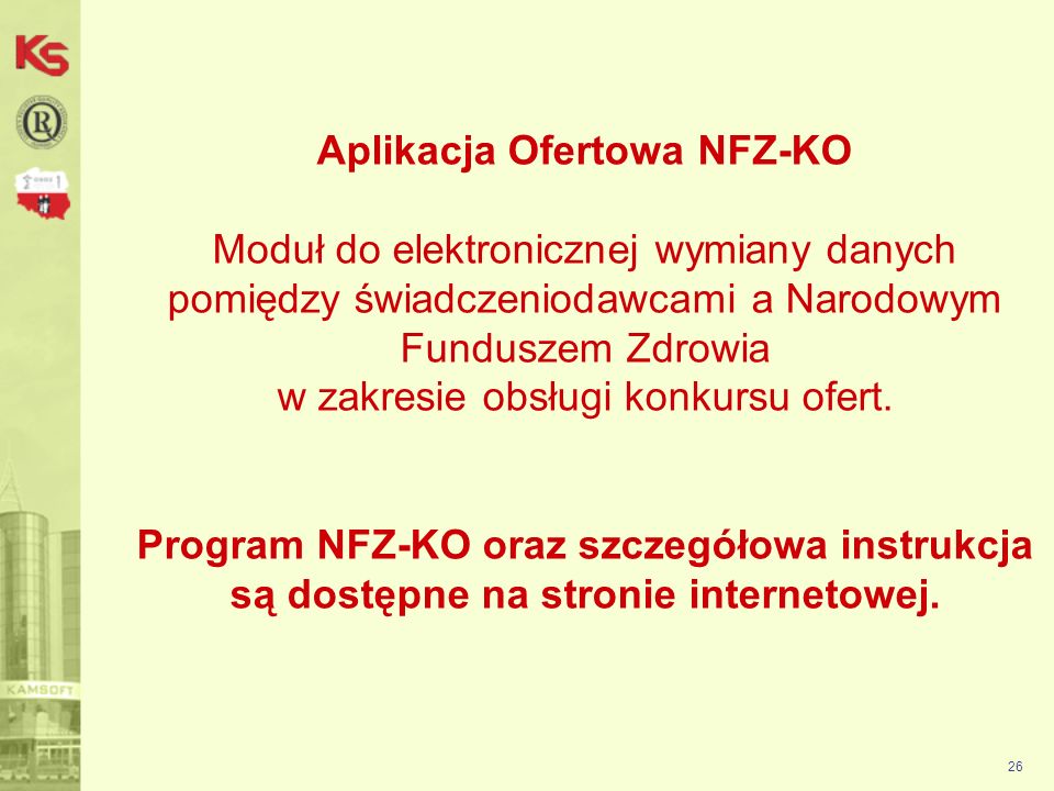 Aplikacja Ofertowa NFZ-KO Moduł do elektronicznej wymiany danych pomiędzy świadczeniodawcami a Narodowym Funduszem Zdrowia w zakresie obsługi konkursu ofert. Program NFZ-KO oraz szczegółowa instrukcja są dostępne na stronie internetowej.