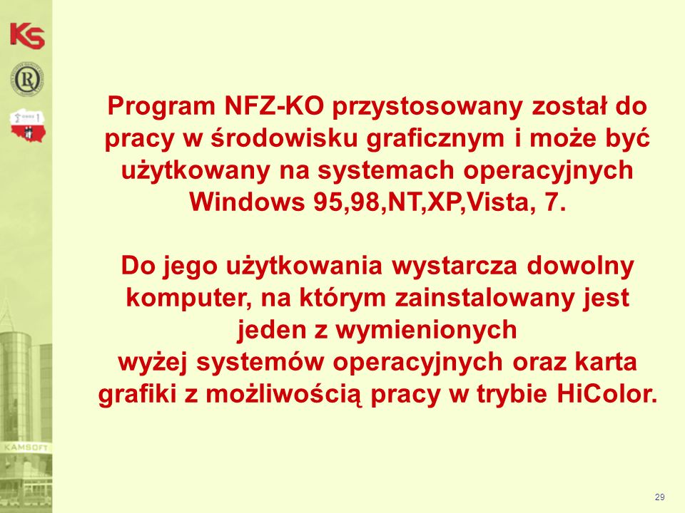 Program NFZ-KO przystosowany został do pracy w środowisku graficznym i może być użytkowany na systemach operacyjnych Windows 95,98,NT,XP,Vista, 7. Do jego użytkowania wystarcza dowolny komputer, na którym zainstalowany jest jeden z wymienionych wyżej systemów operacyjnych oraz karta grafiki z możliwością pracy w trybie HiColor.