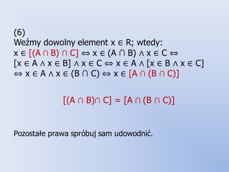(6) Weźmy dowolny element x ∈ R; wtedy: x ∈ [(A ∩ B) ∩ C] ⇔ x ∈ (A ∩ B) ∧ x ∈ C ⇔ [x ∈ A ∧ x ∈ B] ∧ x ∈ C ⇔ x ∈ A ∧ [x ∈ B ∧ x ∈ C] ⇔ x ∈ A ∧ x ∈ (B ∩ C) ⇔ x ∈ [A ∩ (B ∩ C)] Pozostałe prawa spróbuj sam udowodnić.