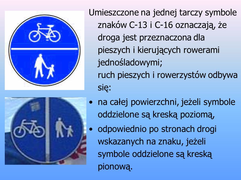 Umieszczone na jednej tarczy symbole znaków C-13 i C-16 oznaczają, że droga jest przeznaczona dla pieszych i kierujących rowerami jednośladowymi; ruch pieszych i rowerzystów odbywa się: