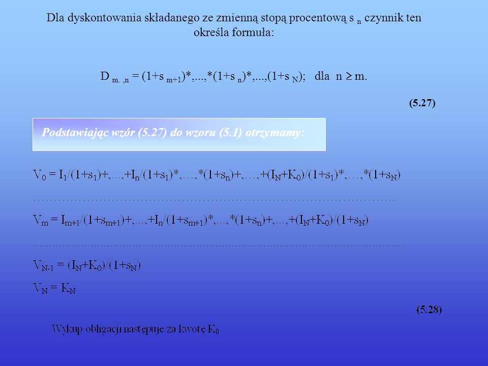 Dla dyskontowania składanego ze zmienną stopą procentową s n czynnik ten określa formuła: D m. ,n = (1+s m+1)*,...,*(1+s n)*,...,(1+s N); dla n  m. (5.27)