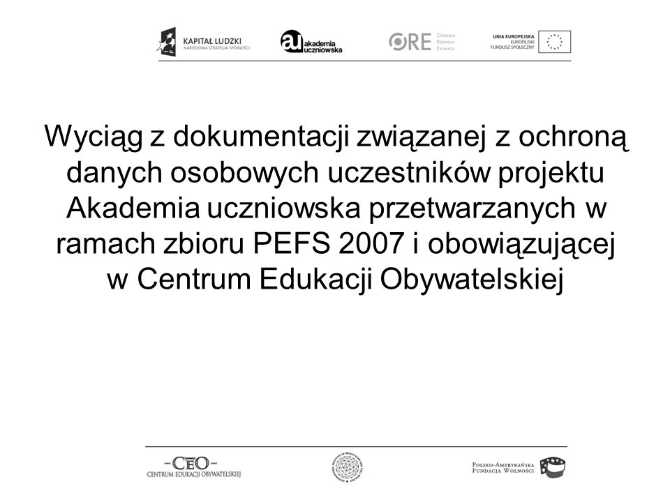 Wyciąg z dokumentacji związanej z ochroną danych osobowych uczestników projektu Akademia uczniowska przetwarzanych w ramach zbioru PEFS 2007 i obowiązującej w Centrum Edukacji Obywatelskiej