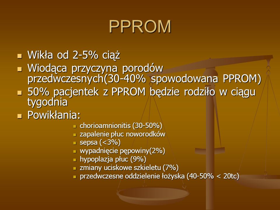 PPROM Wikła od 2-5% ciąż. Wiodąca przyczyna porodów przedwczesnych(30-40% spowodowana PPROM) 50% pacjentek z PPROM będzie rodziło w ciągu tygodnia.