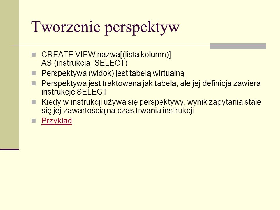 Tworzenie perspektyw CREATE VIEW nazwa[(lista kolumn)] AS (instrukcja_SELECT) Perspektywa (widok) jest tabelą wirtualną.