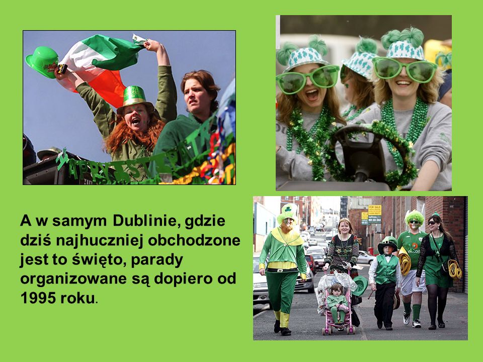 A w samym Dublinie, gdzie dziś najhuczniej obchodzone jest to święto, parady organizowane są dopiero od 1995 roku.